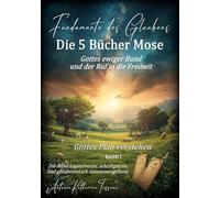 Fundamente des Glaubens: Die 5 Bücher Mose - Gottes ewiger Bund und der Ruf in die Freiheit: Gottes Plan verstehen BAND I: Die Bibel kapitelweise, schriftgetreu und glaubensstark zusammengefasst: 1
