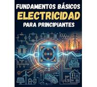 FUNDAMENTOS BÁSICOS DE ELECTRICIDAD PARA PRINCIPIANTES: Todo lo necesario para aprender sobre electricidad. Guía completa