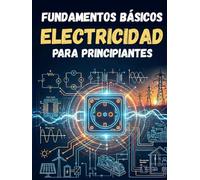 FUNDAMENTOS BÁSICOS DE ELECTRICIDAD PARA PRINCIPIANTES: Todo lo necesario para aprender sobre electricidad. Guía completa