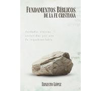 Fundamentos Bíblicos de la fe cristiana: Verdades eternas sostenidas por una fe inquebrantable
