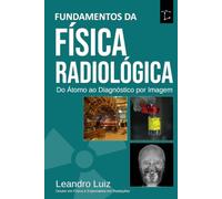 Fundamentos de Física Radiológica para Diagnóstico por Imagem: Estrutura da Matéria, Produção de Raios X, Interação da Radiação, Controle da Radiação Espalhada e Sistemas de Imagem Médica