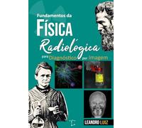 Fundamentos de Física Radiológica para Diagnóstico por Imagem: Estrutura da Matéria, Produção de Raios X, Interação da Radiação, Controle da Radiação Espalhada e Sistemas de Imagem Médica