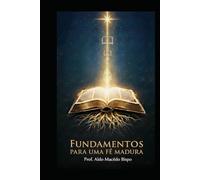 Fundamentos para uma Fé Madura: Ensino Bíblico Sistemático para a Igreja