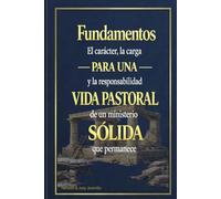 Fundamentos para una vida pastoral sólida: El carácter, la carga, y la responsabilidad de un ministerio que permanece