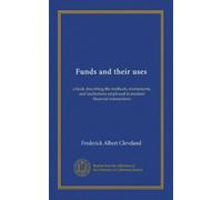 Funds and their uses: a book describing the methods, instruments, and institutions employed in modern financial transactions