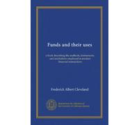Funds and their uses: a book describing the methods, instruments, and institutions employed in modern financial transactions