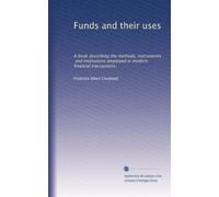 Funds and their uses: A book describing the methods, instruments, and institutions employed in modern financial transactions,