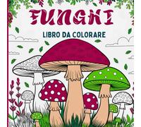 Funghi Libro da colorare: Perfetto per gli amanti del bosco, della botanica e dell'arte dettagliata Include fantastici funghi e miceti, con dettagli ... i funghi o semplicemente godersi il colore