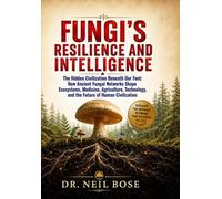 FUNGI'S RESILIENCE AND INTELLIGENCE: The Hidden Civilization Beneath Our Feet: How Ancient Fungal Networks Shape Ecosystems, Medicine, Agriculture, Technology, and the Future of Human Civilization