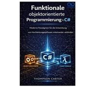 Funktionale objektorientierte Programmierung in C#: Moderne Paradigmen für die Entwicklung von Hochleistungssoftware miteinander verbinden