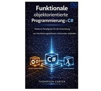 Funktionale objektorientierte Programmierung in C#: Moderne Paradigmen für die Entwicklung von Hochleistungssoftware miteinander verbinden
