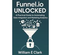 Funnel.io Unlocked: A Practical Guide to Automating Data Integration and Marketing Analytics