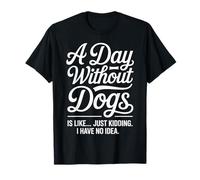 Funny A Day Without Dogs is Like Just Kidding I Have No Idea Camiseta