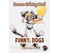 Funny Dogs Reverse Coloring Book For Adults: 34 Beautiful Watercolor Designs | Creativity, Mindfulness, Meditation, Relaxation, Anti-stress Coloring