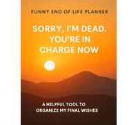 Funny End of Life Planner. Sorry I'm Dead. You're in Charge Now: A Helpful Tool To Organize My Final Wishes