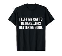 Funny I Left My Cat To Be Here This Better Be Good Camiseta