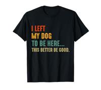 Funny I Left My Dog To Be Here This Better Be Good Camiseta
