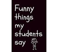 Funny Things My Students Say: A 6x9 Blank Lined Notebook To Document Everyday Delights, Brilliant Bloopers, and the Side-Splitting Things Kids Say That Only Teachers Understand