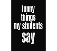 Funny Things My Students Say Notebook: Blank lined journal/ Notebook for teachers to write down the crazy, Teacher’s Notebook Of Memorable Sayings From Students6X9 inch 120 pages