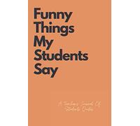 Funny Things My Students Say: Teacher’s Journal Of Unforgettable, Cute, Crazy Quotes And Memorable Sayings From Their Students, Notebook For Teacher To Write Down Funny Moments
