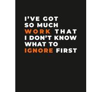 Funny Workplace Notebook - “I’ve Got So Much Work I Don’t Know What to Ignore First” Humor Journal: Sarcastic Office & Productivity, for Coworkers, Professionals & Students