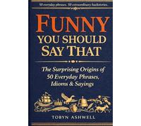 Funny You Should Say That: The Surprising Origins of 50 Everyday Phrases, Idioms & Sayings - and the Extraordinary History Behind Why We Say Them