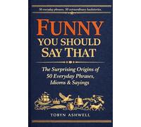 Funny You Should Say That: The Surprising Origins of 50 Everyday Phrases, Idioms & Sayings - and the Extraordinary History Behind Why We Say Them