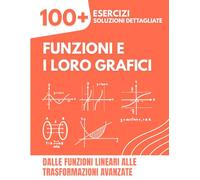 Funzioni e i Loro Grafici: 100+ Esercizi con Soluzioni Dettagliate | Dalle Funzioni Lineari alle Trasformazioni Avanzate