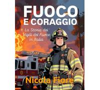 FUOCO E CORAGGIO: La Storia dei Vigili del Fuoco in Italia (EROI IN DIVISA)