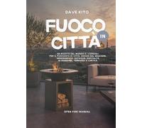 Fuoco in Città: 50 ricette dal mondo e i consigli per il fuochista di città. Design del braciere, arredamento outdoor, ospitalità in giardino, terrazzo e cortile. (Open Fire Manual)