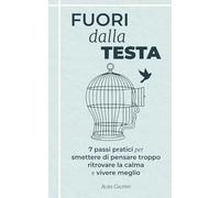 Fuori dalla Testa: 7 passi pratici per smettere di pensare troppo, ritrovare la calma e vivere meglio