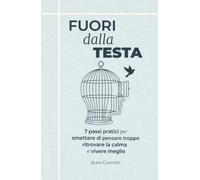 Fuori dalla Testa: 7 passi pratici per smettere di pensare troppo, ritrovare la calma e vivere meglio