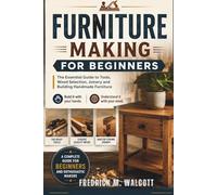 Furniture Making for Beginners: The Essential Guide to Tools, Wood Selection,Joinery and Building Handmade Furniture Build it with your hands. Understand it with your mind.