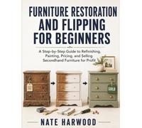 Furniture Restoration and Flipping for Beginners: A Step-by-Step Guide to Refinishing, Painting, Pricing, and Selling Secondhand Furniture for Profit