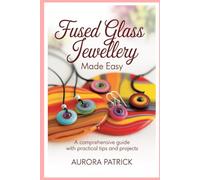Fused Glass Jewellery Made Easy: A Comprehensive Guide with Practical Tips and Projects