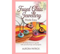 Fused Glass Jewellery Made Easy: A Comprehensive Guide with Practical Tips and Projects