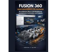 Fusion 360 Benutzerhandbuch für Anfänger: Ein praktischer Weg zu CAD-Modellierung, parametrischer Konstruktion und Fertigung (CAD- und 3D-Design vom Anfänger zum Profi)