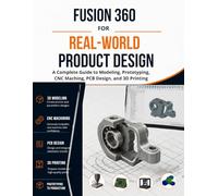 Fusion 360 for Real-World Product Design: A Complete Guide to Modeling, Prototyping, CNC Machining, PCB Design, and 3D Printing