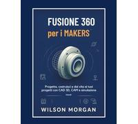 Fusion 360 per i maker: Progetta, costruisci e dai vita ai tuoi progetti con strumenti CAD, CAM e simulazione 3D
