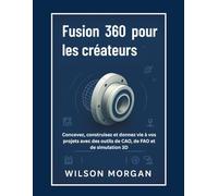 Fusion 360 pour les créateurs: Concevez, construisez et donnez vie à vos projets avec des outils de CAO, de FAO et de simulation 3D (Série de conception CAO et 3D pour débutants)