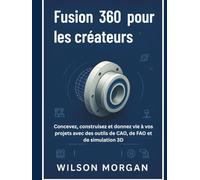 Fusion 360 pour les créateurs: Concevez, construisez et donnez vie à vos projets avec des outils de CAO, de FAO et de simulation 3D (Série de conception CAO et 3D pour débutants)