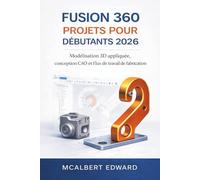 FUSION 360 PROJETS POUR DÉBUTANTS 2026: Modélisation 3D appliquée, conception CAO et flux de travail de fabrication