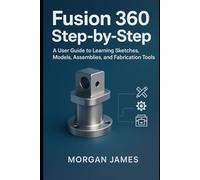 Fusion 360 Step-by-Step: A User Guide to Learning Sketches, Models, Assemblies, and Fabrication Tools (Graphics and 3d printings tools review)