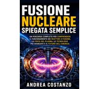 Fusione Nucleare Spiegata Semplice: Un percorso completo per comprendere il funzionamento dei reattori a fusione, la fisica del plasma, le tecnologie più avanzate e il futuro dell'energia