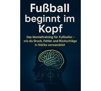 Fußball beginnt im Kopf Das Mentaltraining für Fußballer - wie du Druck, Fehler und Rückschläge in Stärke verwandelst