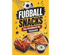 Fußball Snacks: Einfache & geniale Rezepte für den perfekten Fußballabend mit Freunden - Das Kochbuch für Teenager