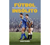 FÚTBOL INSÓLITO: HISTORIAS INCREÍBLES, DISPARATADAS Y FASCINANTES DEL DEPORTE REY