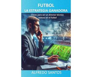 FUTBOL LA ESTRATEGIA GANADORA: Claves para ser un director técnico exitoso en el futbol