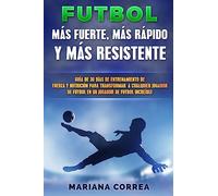 FUTBOL MAS RAPIDO, MAS FUERTE y MAS RESISTENTE: GUIA De 30 DIAS DE ENTRENAMIENTO DE FUERZA Y NUTRICION PARA TRANSFORMAR A CUALQUIER JUGADOR DE FUTBOL EN UN JUGADOR DE FUTBOL INCREIBLE