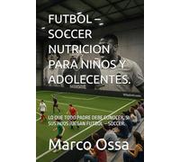 FUTBOL - SOCCER NUTRICION PARA NIÑOS Y ADOLECENTES.: LO QUE TODO PADRE DEBE CONOCER, SI SUS HIJOS JUEGAN FUTBOL - SOCCER.